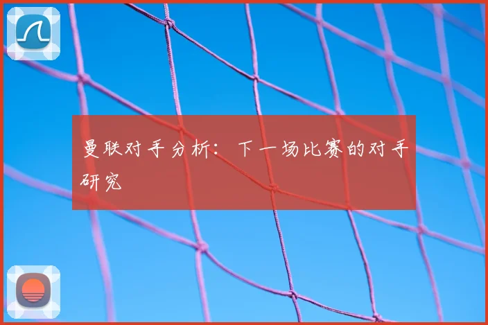 曼联对手分析：下一场比赛的对手研究