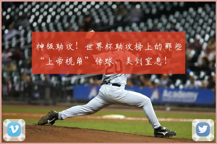 神级助攻!世界杯助攻榜上的那些“上帝视角”传球,美到窒息!