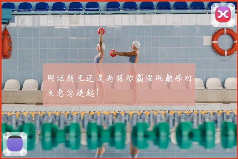 网坛新王还是老将称霸温网巅峰对决悬念迭起！