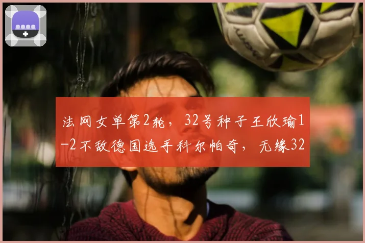 法网女单第2轮,32号种子王欣瑜1-2不敌德国选手科尔帕奇,无缘32强。