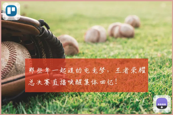 那些年一起追的电竞梦，王者荣耀总决赛直播唤醒集体回忆！