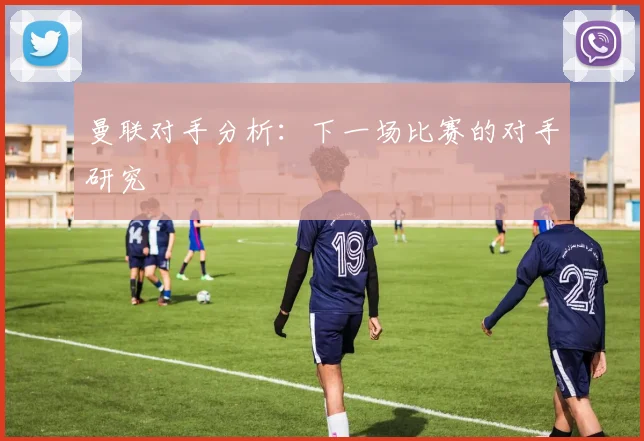 曼联对手分析：下一场比赛的对手研究