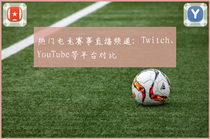 热门电竞赛事直播频道:Twitch、YouTube等平台对比