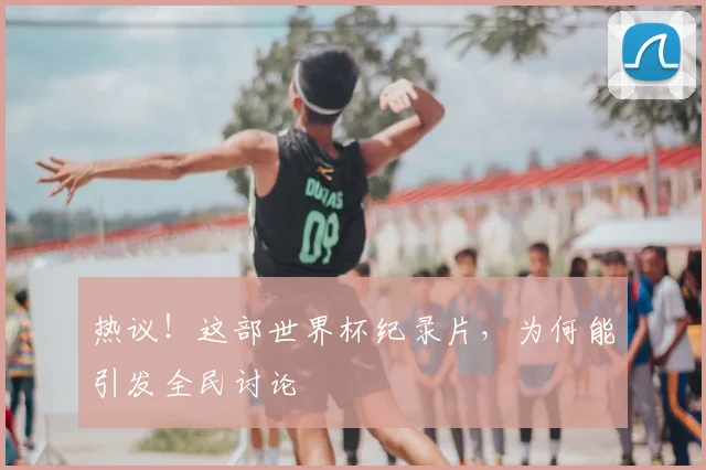热议！这部世界杯纪录片，为何能引发全民讨论
