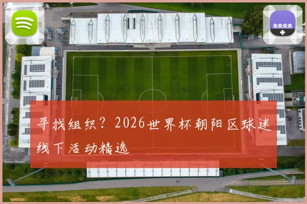 寻找组织？2026世界杯朝阳区球迷线下活动精选