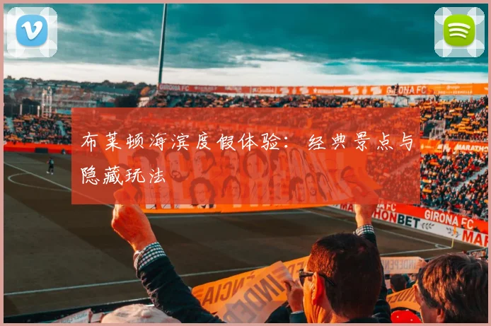布莱顿海滨度假体验:经典景点与隐藏玩法