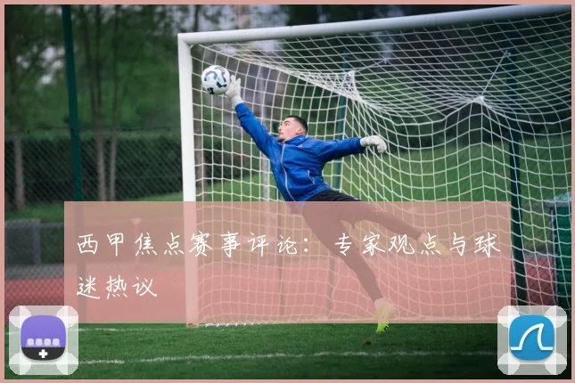 西甲焦点赛事评论:专家观点与球迷热议