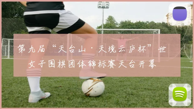 第九届“天台山·天境云庐杯”世界女子围棋团体锦标赛天台开幕