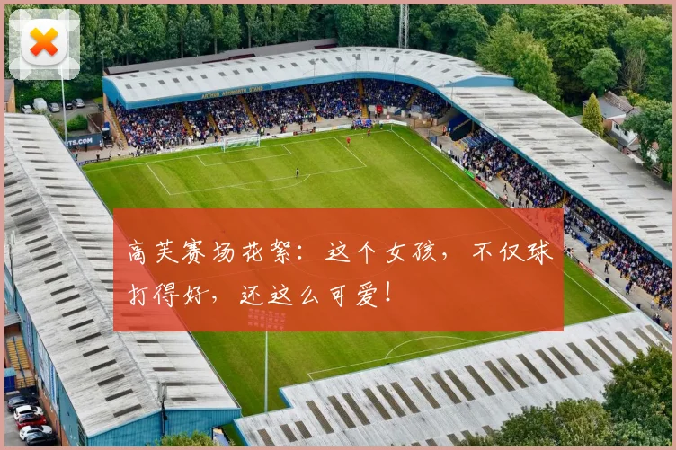 高芙赛场花絮：这个女孩，不仅球打得好，还这么可爱！