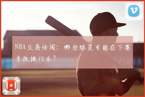 NBA交易传闻：哪些球星可能在下赛季改换门东？