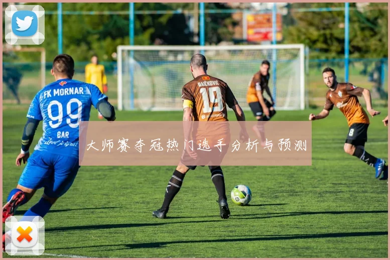大师赛夺冠热门选手分析与预测