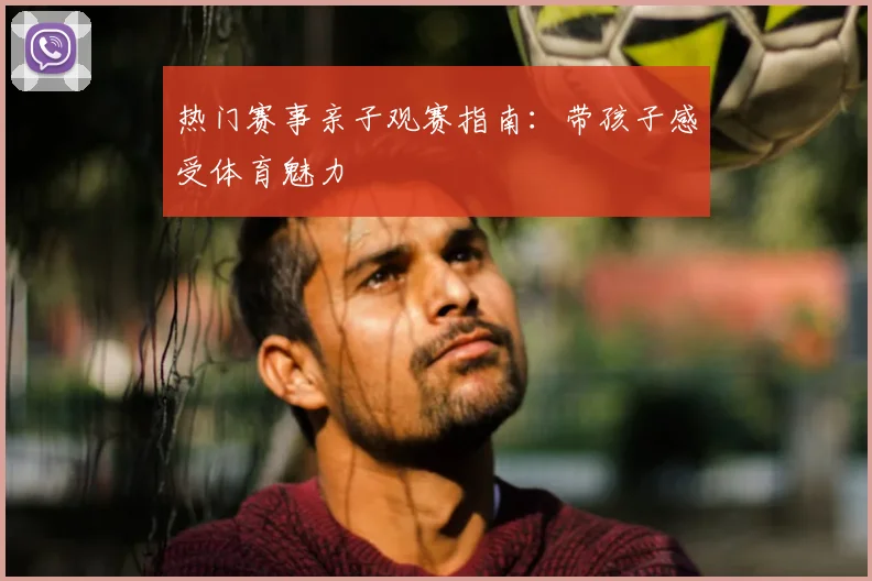 热门赛事亲子观赛指南:带孩子感受体育魅力