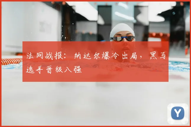 法网战报：纳达尔爆冷出局，黑马选手晋级八强
