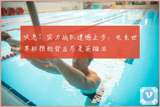 叹息!实力战队遗憾止步,电竞世界杯预测背后尽是英雄泪