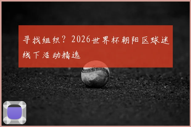 寻找组织?2026世界杯朝阳区球迷线下活动精选