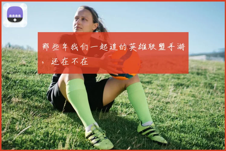 那些年我们一起追的英雄联盟手游，还在不在