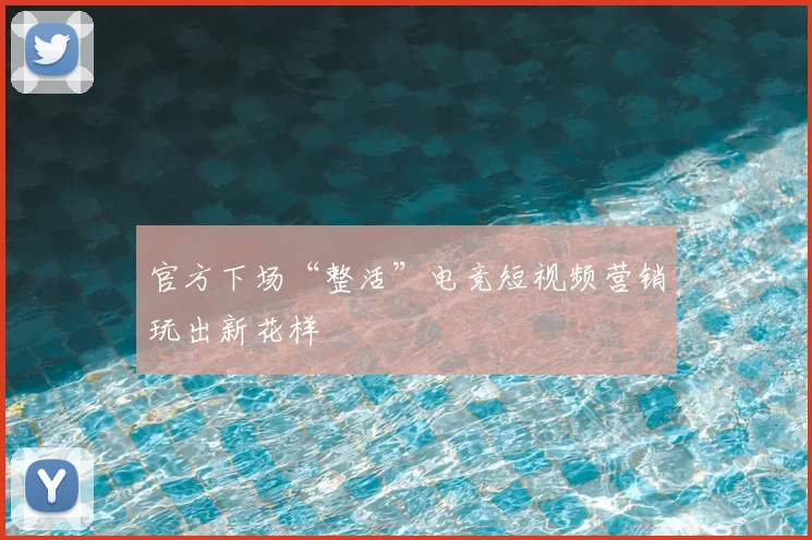 官方下场“整活”电竞短视频营销玩出新花样