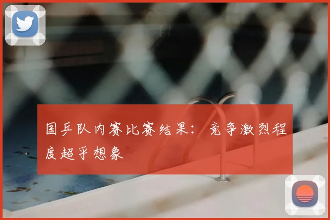 国乒队内赛比赛结果：竞争激烈程度超乎想象
