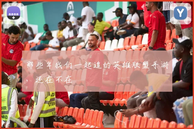 那些年我们一起追的英雄联盟手游，还在不在