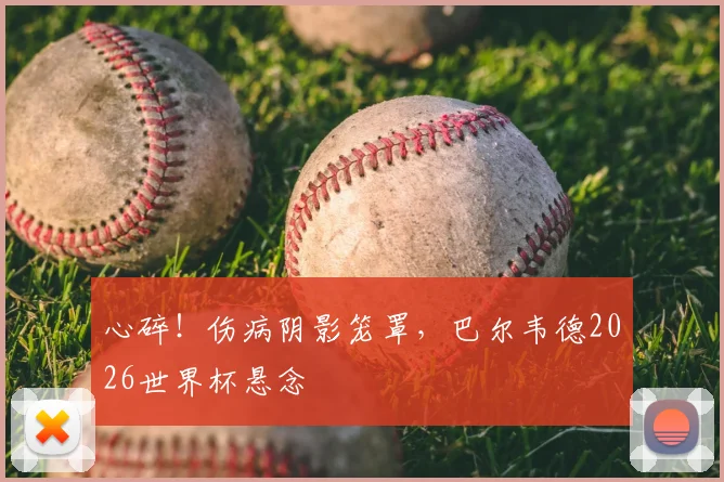 心碎！伤病阴影笼罩，巴尔韦德2026世界杯悬念