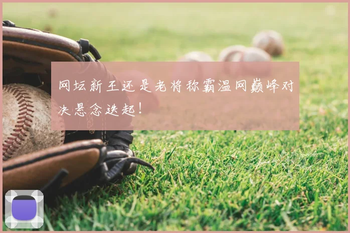 网坛新王还是老将称霸温网巅峰对决悬念迭起！