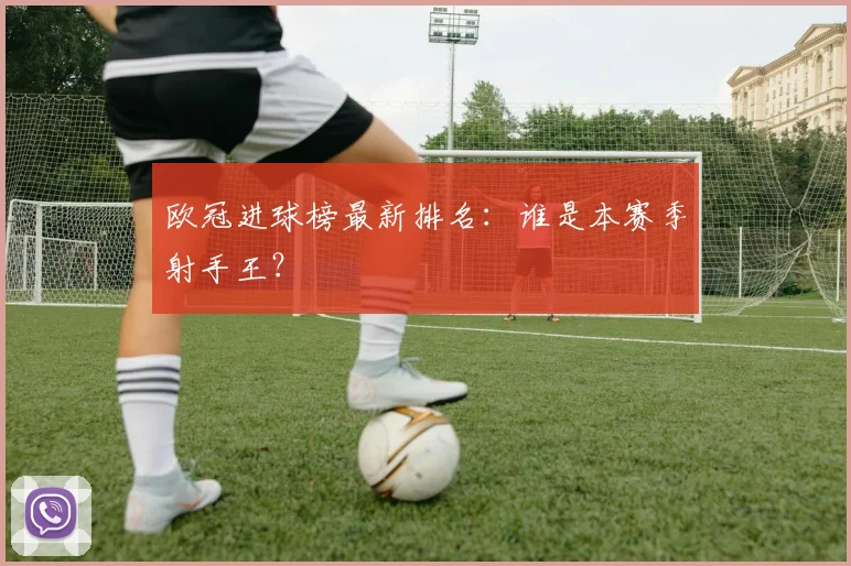 欧冠进球榜最新排名：谁是本赛季射手王？