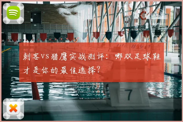 刺客vs猎鹰实战测评：哪双足球鞋才是你的最佳选择？