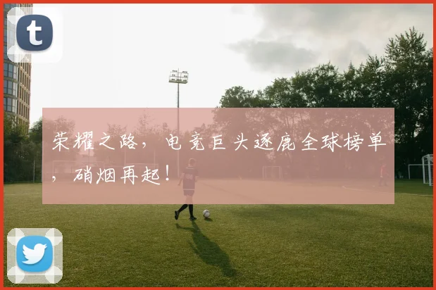 荣耀之路，电竞巨头逐鹿全球榜单，硝烟再起！