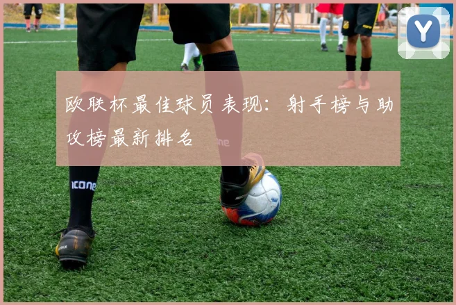 欧联杯最佳球员表现:射手榜与助攻榜最新排名