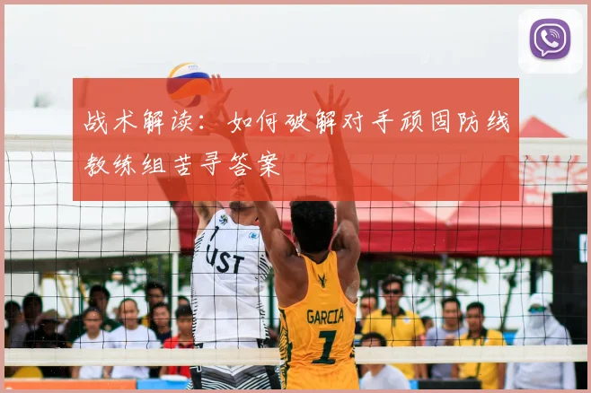 战术解读：如何破解对手顽固防线教练组苦寻答案