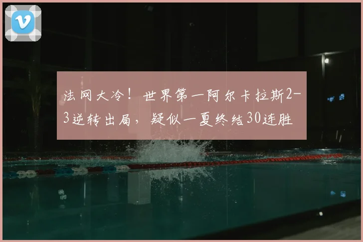 法网大冷！世界第一阿尔卡拉斯2-3逆转出局，疑似一夏终结30连胜