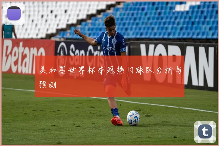 美加墨世界杯夺冠热门球队分析与预测