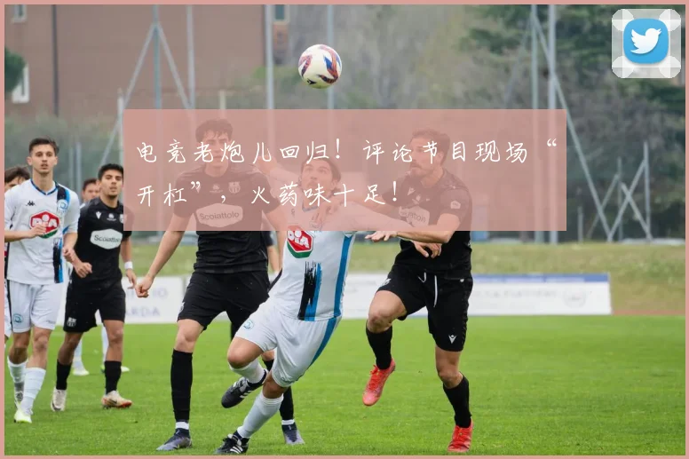 电竞老炮儿回归！评论节目现场“开杠”，火药味十足！
