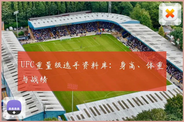 UFC重量级选手资料库:身高、体重与战绩
