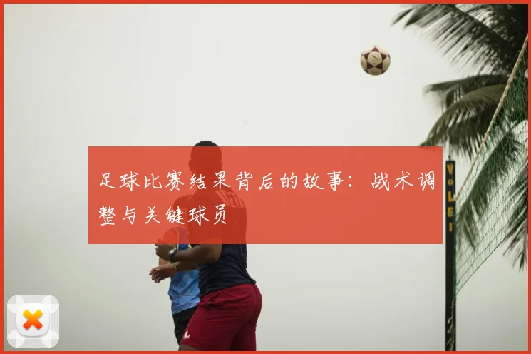 足球比赛结果背后的故事:战术调整与关键球员