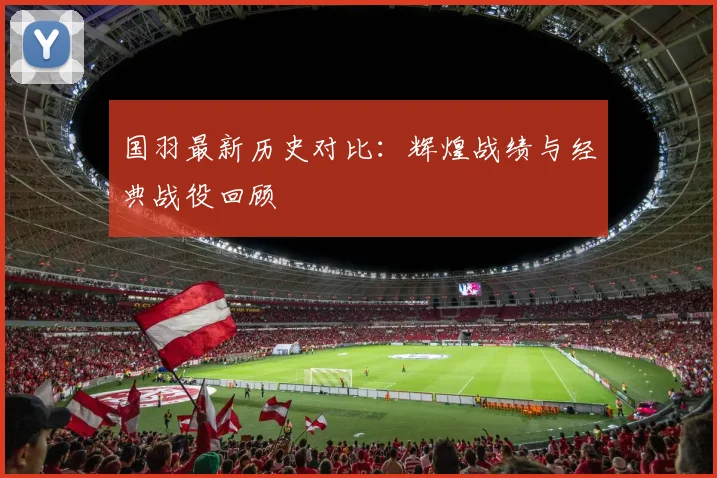 国羽最新历史对比：辉煌战绩与经典战役回顾