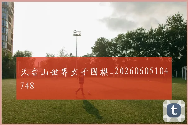 天台山世界女子围棋_20260605104748