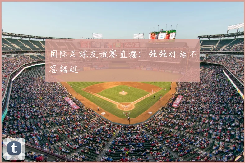 国际足球友谊赛直播：强强对话不容错过