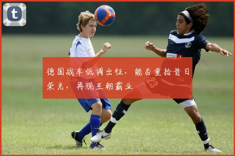 德国战车低调出征,能否重拾昔日荣光,再现王朝霸业
