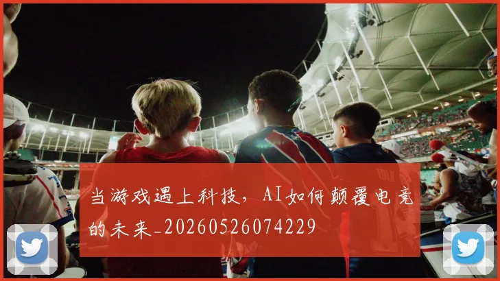 当游戏遇上科技，AI如何颠覆电竞的未来_20260526074229