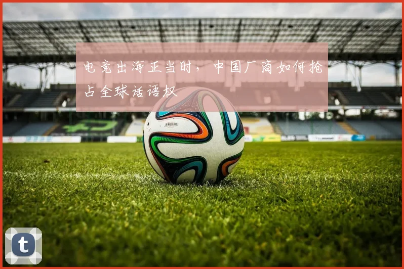 电竞出海正当时，中国厂商如何抢占全球话语权