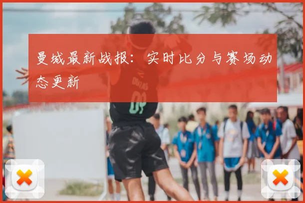 曼城最新战报：实时比分与赛场动态更新