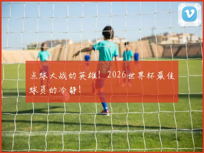 点球大战的英雄！2026世界杯最佳球员的冷静！