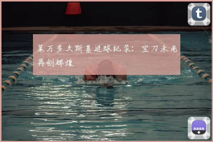 莱万多夫斯基进球纪录：宝刀未老再创辉煌