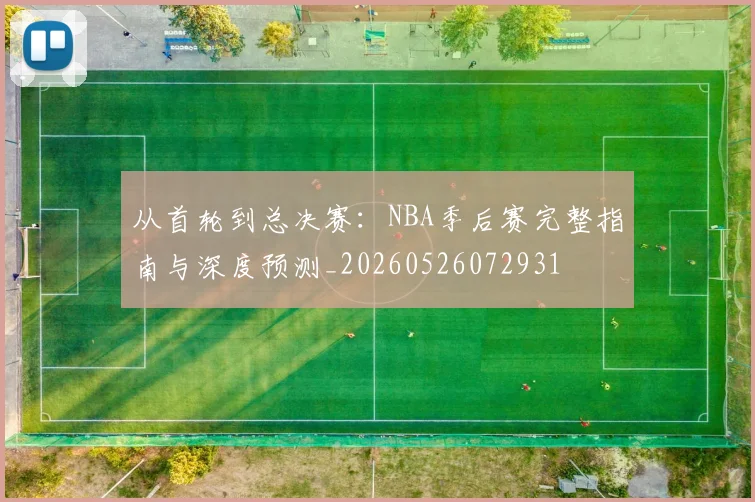 从首轮到总决赛：NBA季后赛完整指南与深度预测_20260526072931