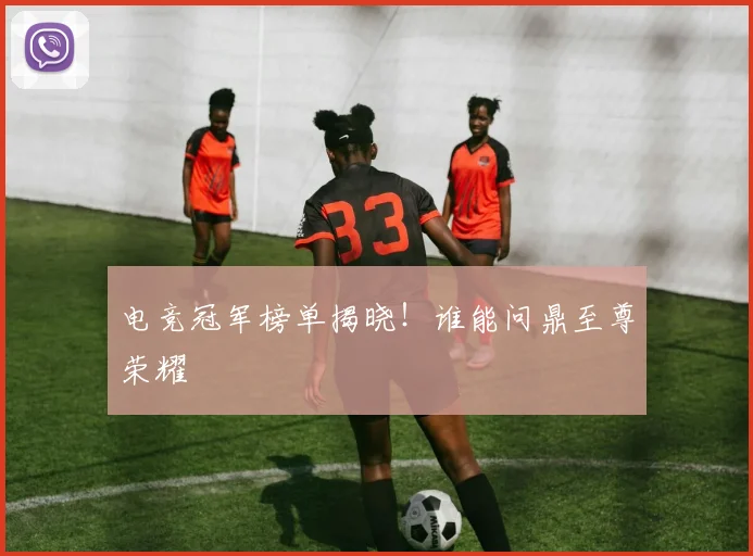 电竞冠军榜单揭晓！谁能问鼎至尊荣耀