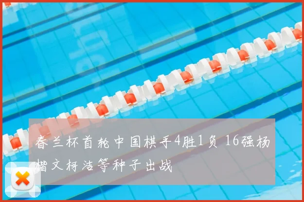 春兰杯首轮中国棋手4胜1负 16强杨楷文柯洁等种子出战