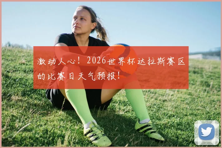 激动人心!2026世界杯达拉斯赛区的比赛日天气预报!