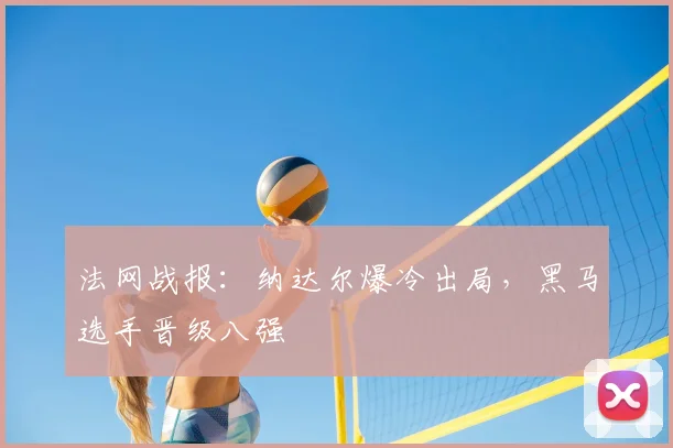 法网战报：纳达尔爆冷出局，黑马选手晋级八强