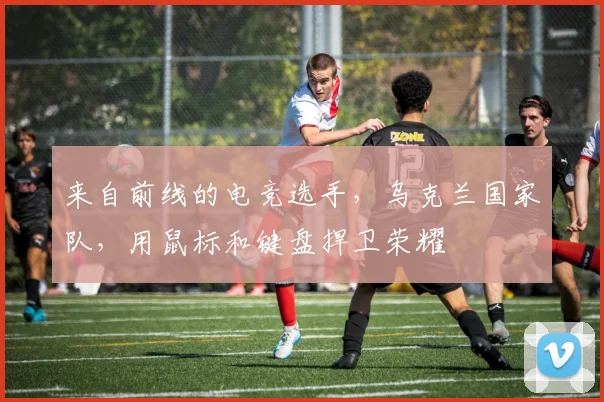 来自前线的电竞选手,乌克兰国家队,用鼠标和键盘捍卫荣耀